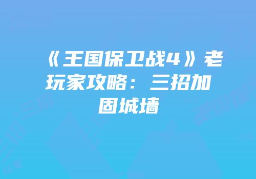 《王国保卫战4》老玩家攻略：三招加固城墙