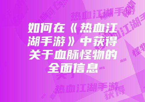 如何在《热血江湖手游》中获得关于血脉怪物的全面信息