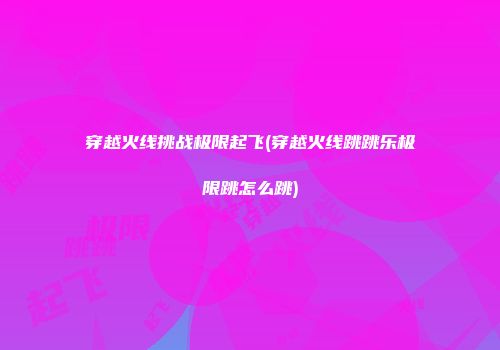 穿越火线挑战极限起飞(穿越火线跳跳乐极限跳怎么跳)
