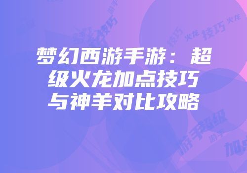 梦幻西游手游：超级火龙加点技巧与神羊对比攻略