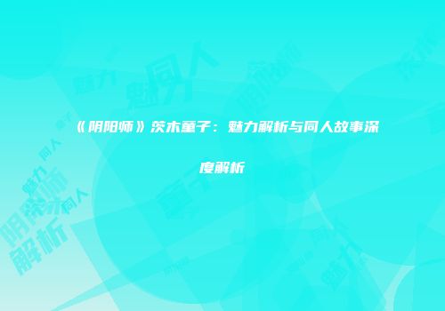 《阴阳师》茨木童子：魅力解析与同人故事深度解析