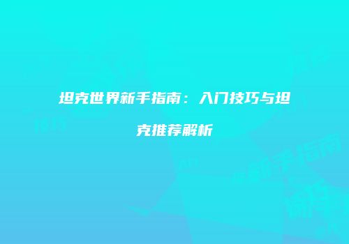 坦克世界新手指南：入门技巧与坦克推荐解析
