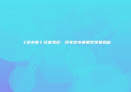 《逆水寒》玩家热议：浮夸逆水寒圆梦现象揭秘