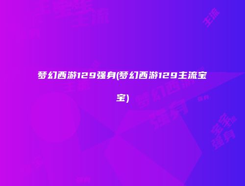 梦幻西游129强身(梦幻西游129主流宝宝)