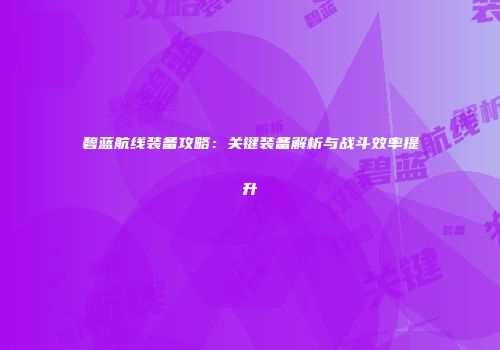 碧蓝航线装备攻略：关键装备解析与战斗效率提升