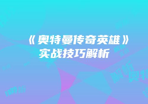《奥特曼传奇英雄》实战技巧解析