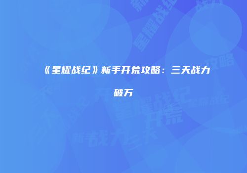 《星耀战纪》新手开荒攻略：三天战力破万