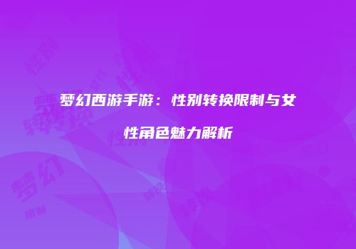 梦幻西游手游：性别转换限制与女性角色魅力解析