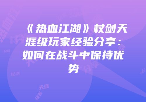 《热血江湖》杖剑天涯级玩家经验分享：如何在战斗中保持优势