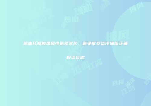 热血江湖披风属性选择误区:避免常见错误确保正确投资资源