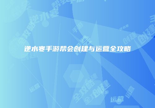 逆水寒手游帮会创建与运营全攻略
