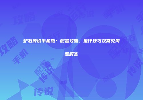 炉石传说手机版：配置攻略、运行技巧及常见问题解答