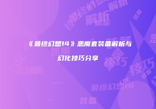 《最终幻想14》恶魔套装备解析与幻化技巧分享