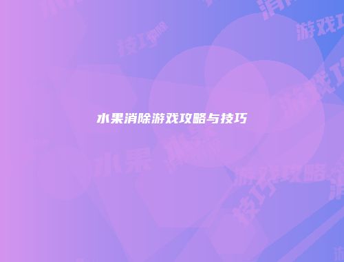 水果消除游戏攻略与技巧