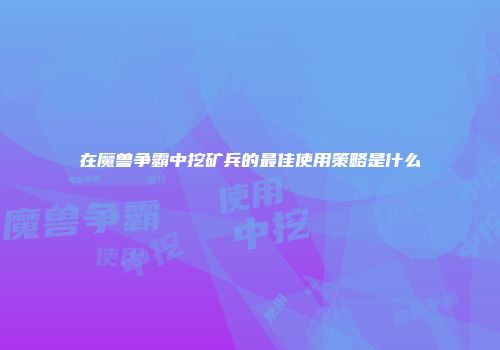 在魔兽争霸中挖矿兵的最佳使用策略是什么