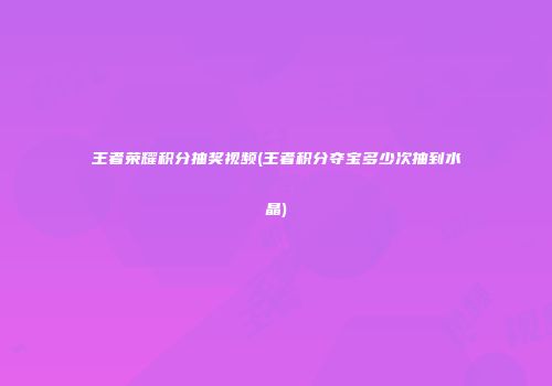 王者荣耀积分抽奖视频(王者积分夺宝多少次抽到水晶)