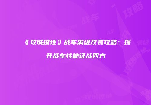 《攻城掠地》战车满级改装攻略：提升战车性能征战四方