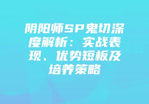 阴阳师SP鬼切深度解析：实战表现、优势短板及培养策略