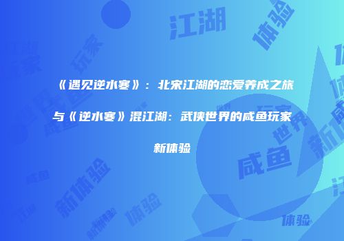 《遇见逆水寒》：北宋江湖的恋爱养成之旅与《逆水寒》混江湖：武侠世界的咸鱼玩家新体验