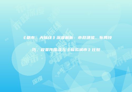 《都市：天际线》深度解析：市政建筑、布局技巧、政策作用及与《模拟城市》比较