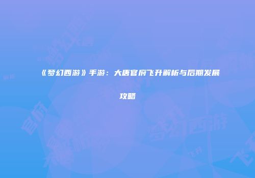 《梦幻西游》手游：大唐官府飞升解析与后期发展攻略