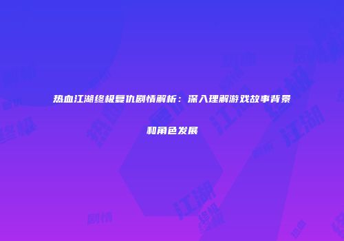 热血江湖终极复仇剧情解析：深入理解游戏故事背景和角色发展