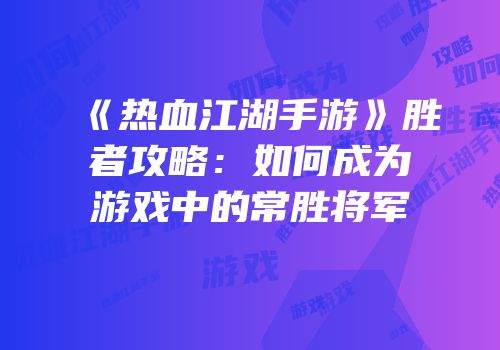 《热血江湖手游》胜者攻略：如何成为游戏中的常胜将军