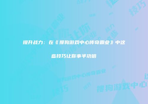 提升战力:在《搜狗游戏中心传奇霸业》中这些技巧让你事半功倍