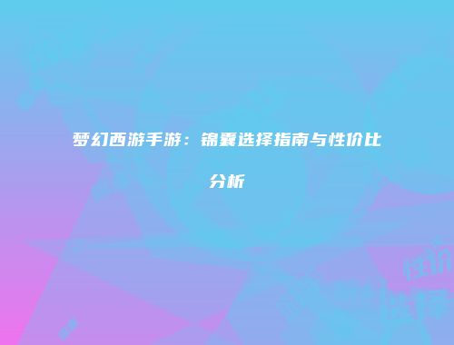 梦幻西游手游：锦囊选择指南与性价比分析