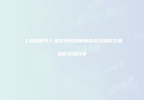 《迷你世界》迷你号创建使用指南及知名主播地图资源分享