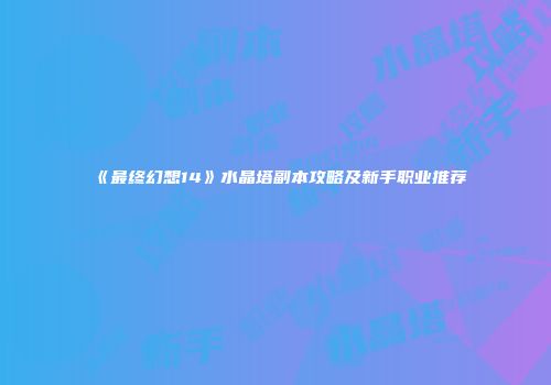 《最终幻想14》水晶塔副本攻略及新手职业推荐