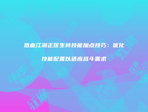 热血江湖正医生转技能加点技巧：优化技能配置以适应战斗需求