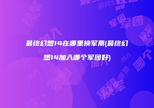 最终幻想14在哪里换军票(最终幻想14加入哪个军团好)