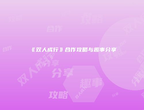 《双人成行》合作攻略与趣事分享