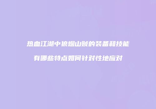 热血江湖中狼烟山贼的装备和技能有哪些特点如何针对性地应对