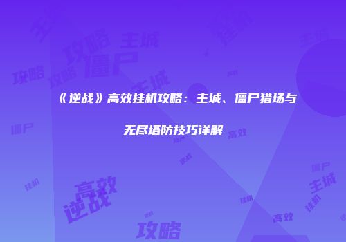 《逆战》高效挂机攻略：主城、僵尸猎场与无尽塔防技巧详解