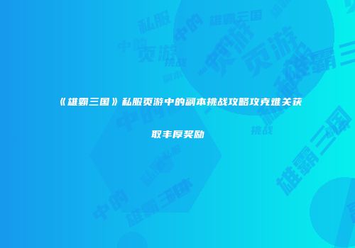 《雄霸三国》私服页游中的副本挑战攻略攻克难关获取丰厚奖励