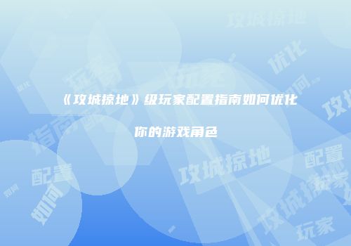 《攻城掠地》级玩家配置指南如何优化你的游戏角色