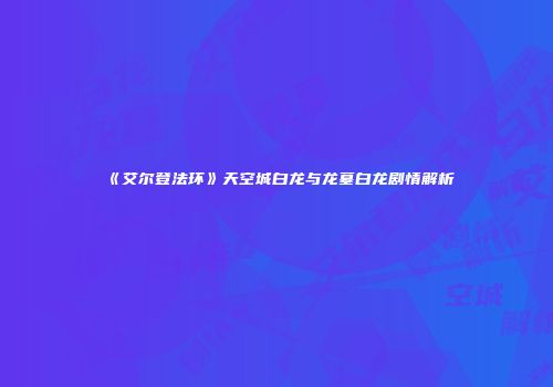 《艾尔登法环》天空城白龙与龙墓白龙剧情解析