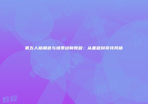 第五人格角色与场景绘制教程：从基础到哥特风格