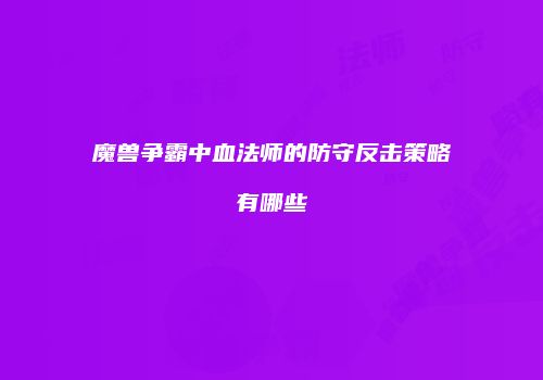 魔兽争霸中血法师的防守反击策略有哪些