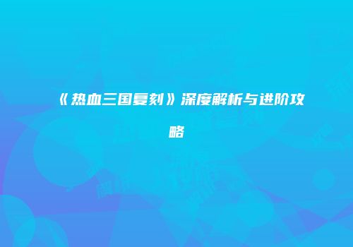 《热血三国复刻》深度解析与进阶攻略