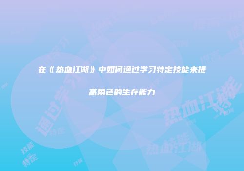 在《热血江湖》中如何通过学习特定技能来提高角色的生存能力