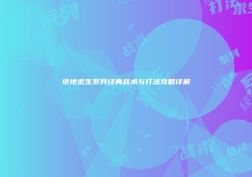 绝地求生系列经典战术与打法攻略详解