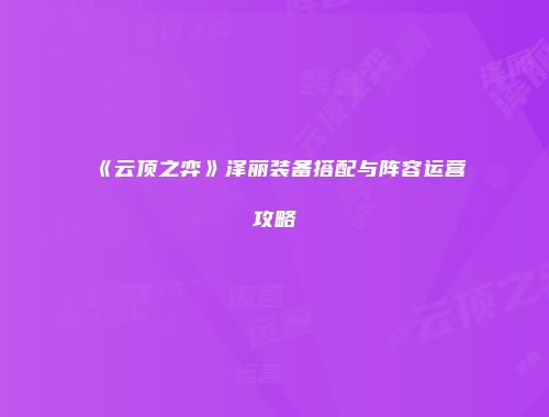《云顶之弈》泽丽装备搭配与阵容运营攻略