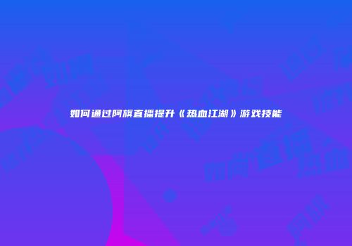 如何通过阿旗直播提升《热血江湖》游戏技能
