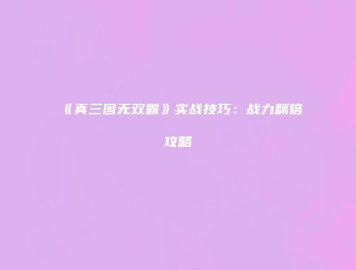 《真三国无双霸》实战技巧：战力翻倍攻略