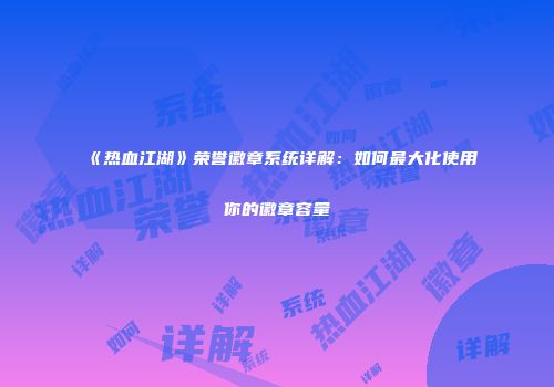 《热血江湖》荣誉徽章系统详解：如何最大化使用你的徽章容量