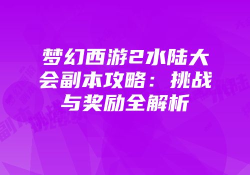 梦幻西游2水陆大会副本攻略：挑战与奖励全解析