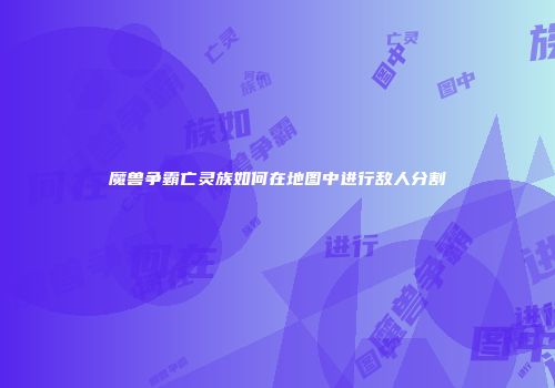 魔兽争霸亡灵族如何在地图中进行敌人分割